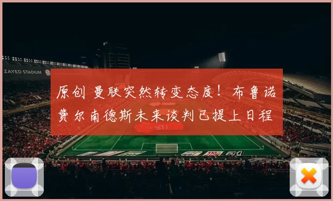 原创 曼联突然转变态度！布鲁诺・费尔南德斯未来谈判已提上日程