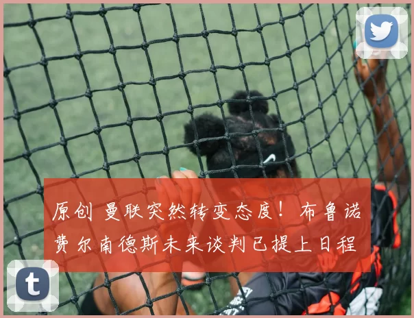 原创 曼联突然转变态度！布鲁诺・费尔南德斯未来谈判已提上日程