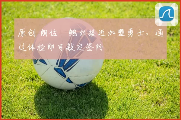 原创 朗佐・鲍尔接近加盟勇士，通过体检即可敲定签约