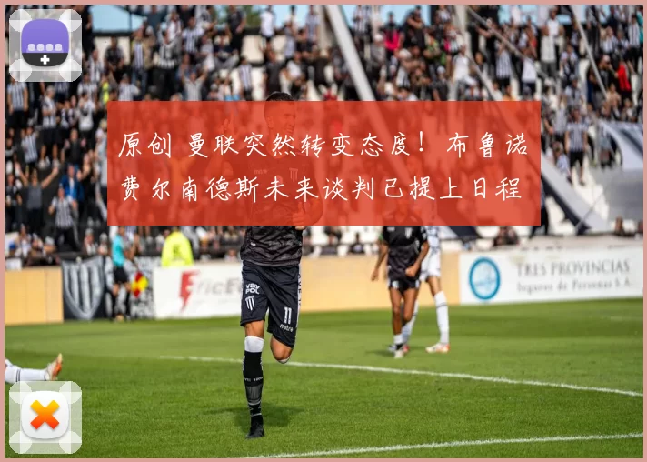 原创 曼联突然转变态度！布鲁诺・费尔南德斯未来谈判已提上日程