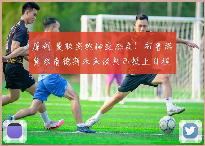 原创 曼联突然转变态度！布鲁诺・费尔南德斯未来谈判已提上日程