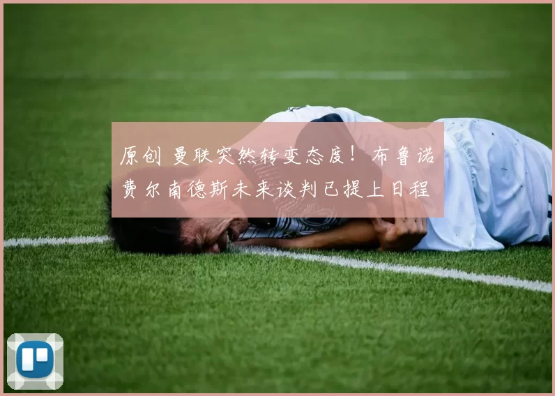 原创 曼联突然转变态度！布鲁诺・费尔南德斯未来谈判已提上日程