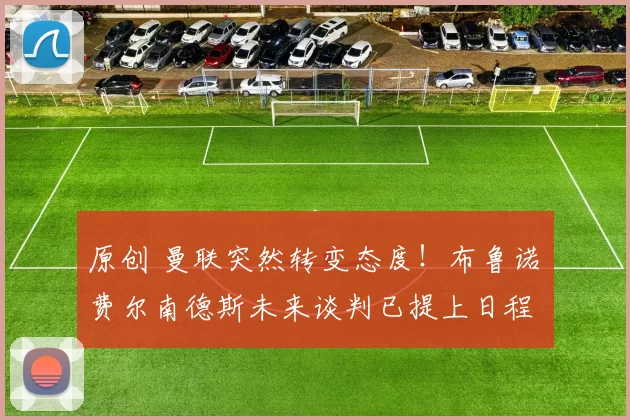 原创 曼联突然转变态度！布鲁诺・费尔南德斯未来谈判已提上日程