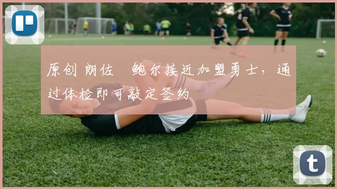 原创 朗佐・鲍尔接近加盟勇士，通过体检即可敲定签约