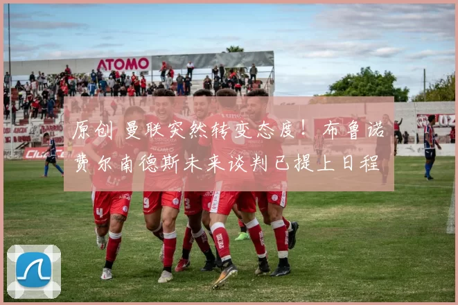 原创 曼联突然转变态度!布鲁诺・费尔南德斯未来谈判已提上日程