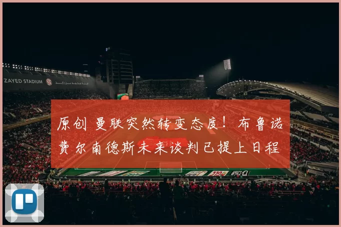 原创 曼联突然转变态度！布鲁诺・费尔南德斯未来谈判已提上日程