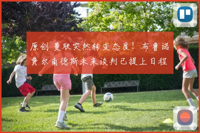 原创 曼联突然转变态度！布鲁诺・费尔南德斯未来谈判已提上日程