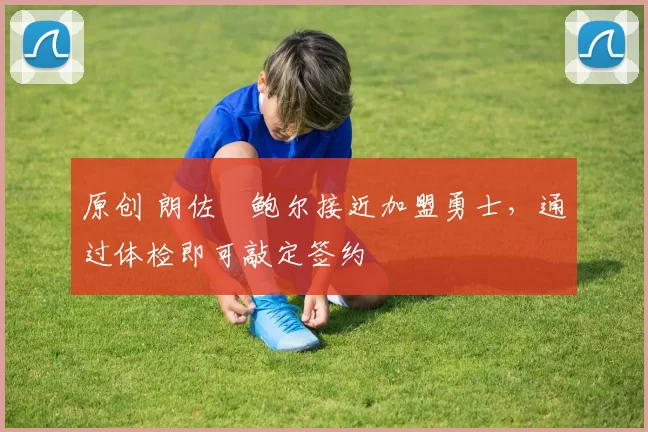 原创 朗佐・鲍尔接近加盟勇士，通过体检即可敲定签约