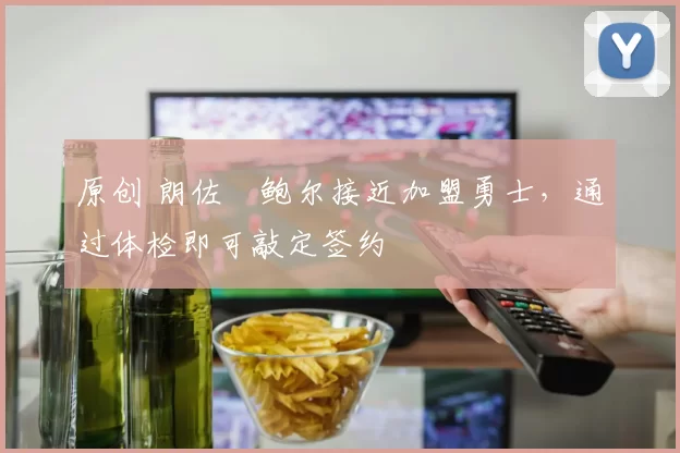 原创 朗佐・鲍尔接近加盟勇士，通过体检即可敲定签约