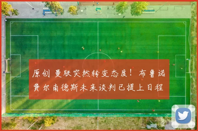 原创 曼联突然转变态度！布鲁诺・费尔南德斯未来谈判已提上日程