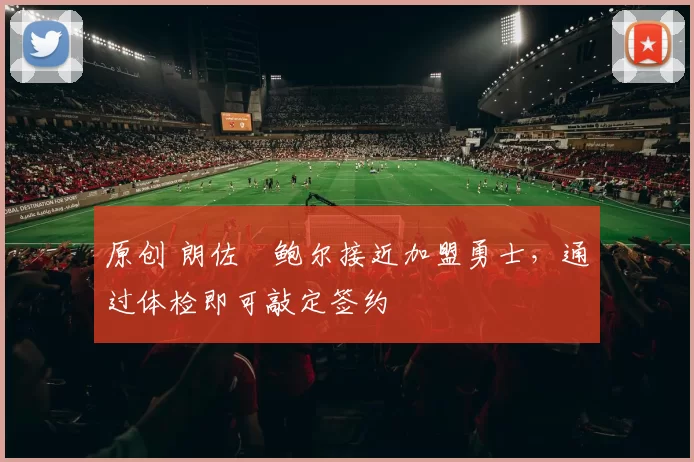 原创 朗佐・鲍尔接近加盟勇士，通过体检即可敲定签约