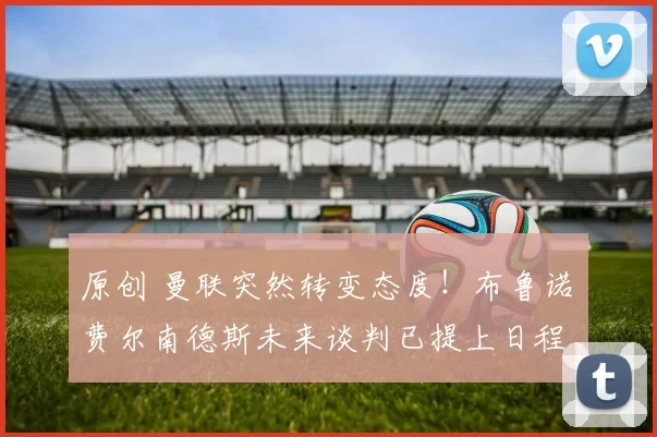 原创 曼联突然转变态度！布鲁诺・费尔南德斯未来谈判已提上日程