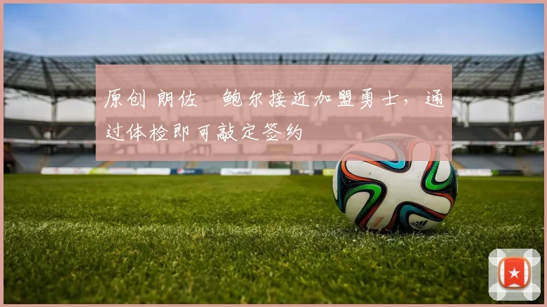 原创 朗佐・鲍尔接近加盟勇士,通过体检即可敲定签约