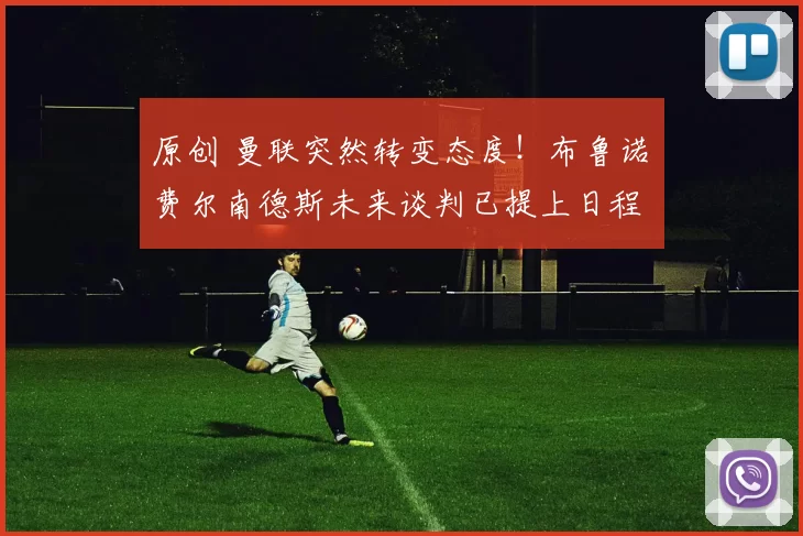 原创 曼联突然转变态度！布鲁诺・费尔南德斯未来谈判已提上日程