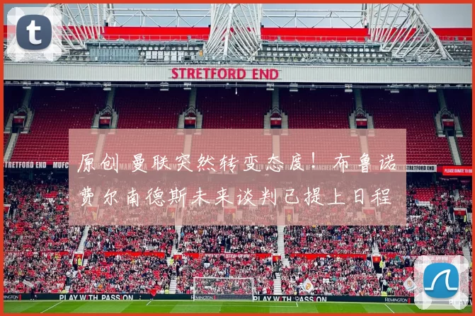 原创 曼联突然转变态度！布鲁诺・费尔南德斯未来谈判已提上日程