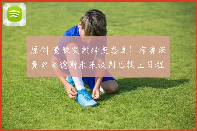 原创 曼联突然转变态度！布鲁诺・费尔南德斯未来谈判已提上日程