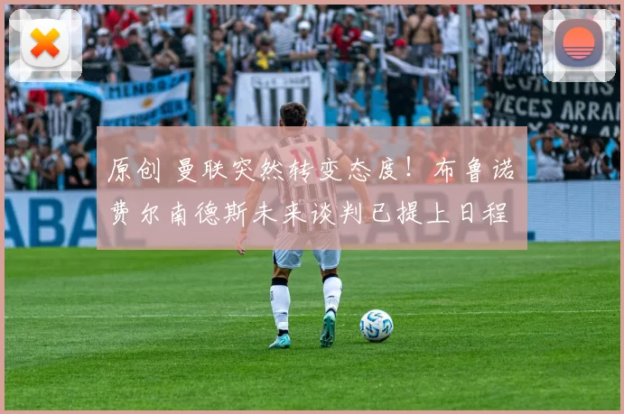 原创 曼联突然转变态度！布鲁诺・费尔南德斯未来谈判已提上日程