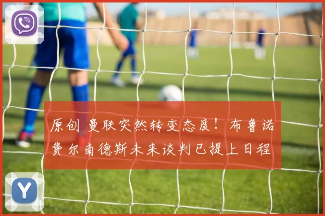 原创 曼联突然转变态度！布鲁诺・费尔南德斯未来谈判已提上日程