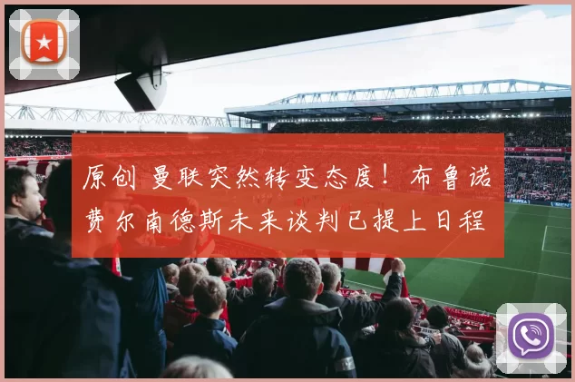 原创 曼联突然转变态度!布鲁诺・费尔南德斯未来谈判已提上日程