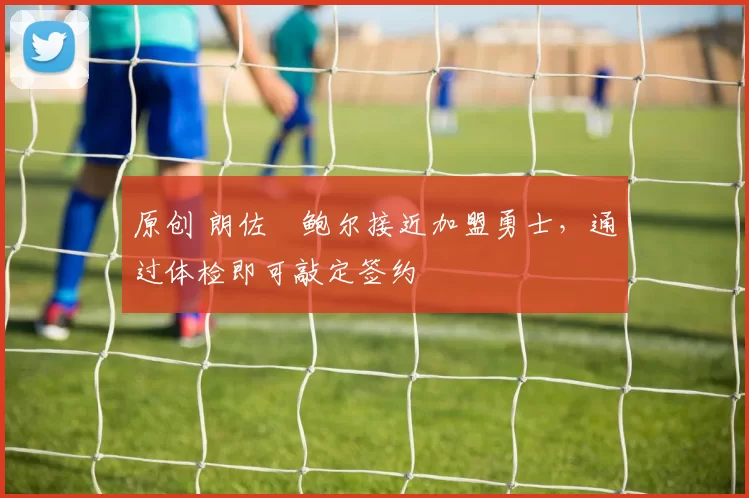 原创 朗佐・鲍尔接近加盟勇士，通过体检即可敲定签约