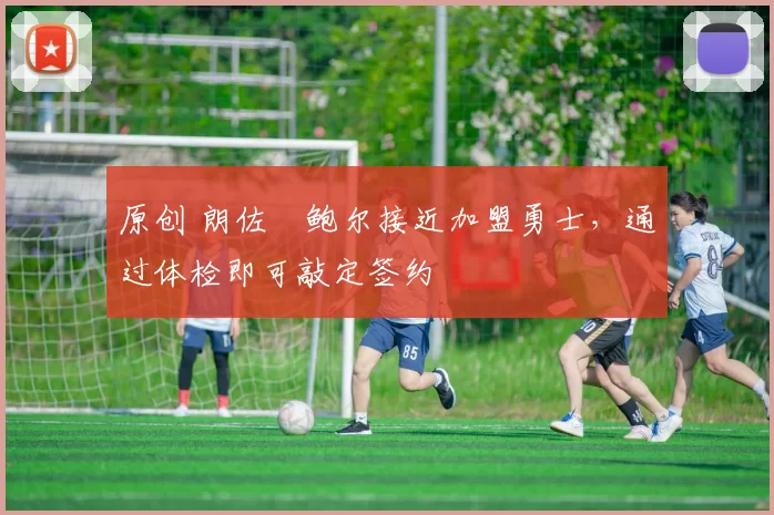 原创 朗佐・鲍尔接近加盟勇士，通过体检即可敲定签约