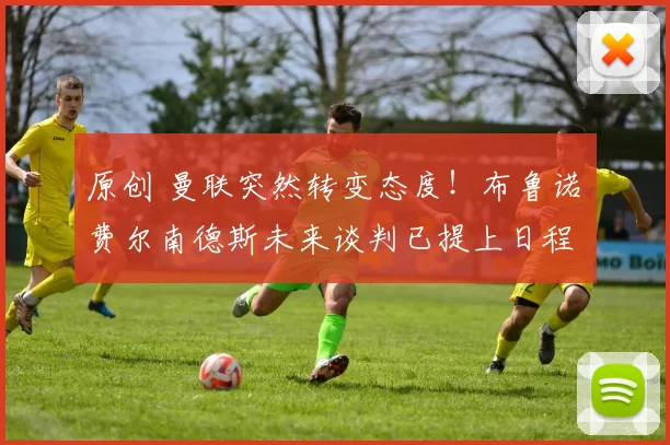 原创 曼联突然转变态度！布鲁诺・费尔南德斯未来谈判已提上日程