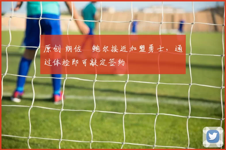 原创 朗佐・鲍尔接近加盟勇士，通过体检即可敲定签约