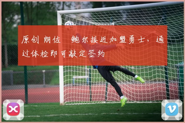 原创 朗佐・鲍尔接近加盟勇士，通过体检即可敲定签约