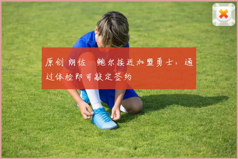 原创 朗佐・鲍尔接近加盟勇士，通过体检即可敲定签约