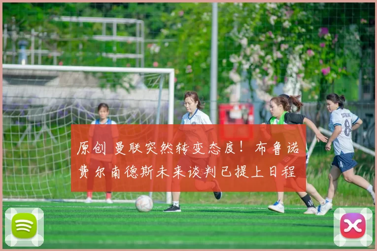 原创 曼联突然转变态度！布鲁诺・费尔南德斯未来谈判已提上日程