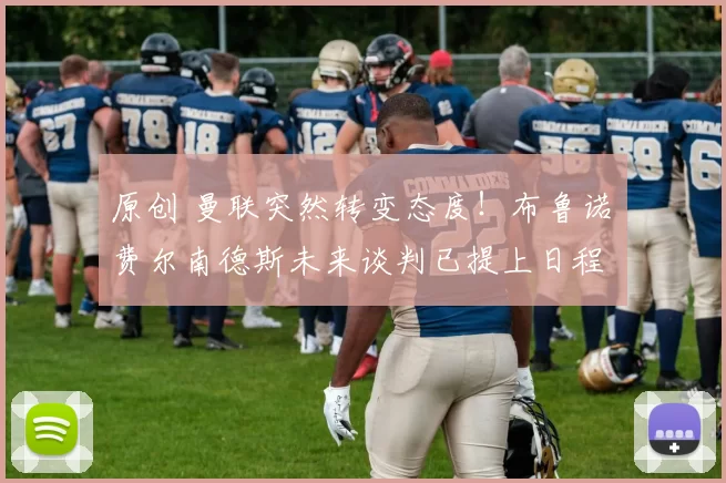 原创 曼联突然转变态度！布鲁诺・费尔南德斯未来谈判已提上日程