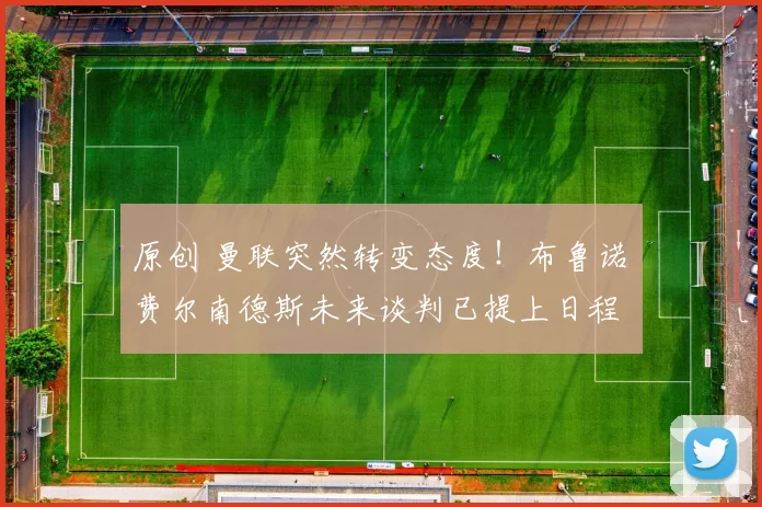 原创 曼联突然转变态度！布鲁诺・费尔南德斯未来谈判已提上日程