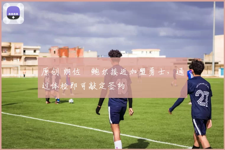 原创 朗佐・鲍尔接近加盟勇士，通过体检即可敲定签约