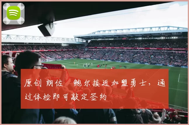 原创 朗佐・鲍尔接近加盟勇士，通过体检即可敲定签约