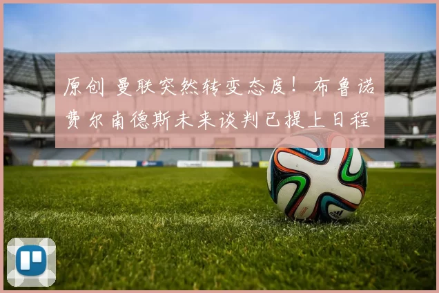 原创 曼联突然转变态度!布鲁诺・费尔南德斯未来谈判已提上日程