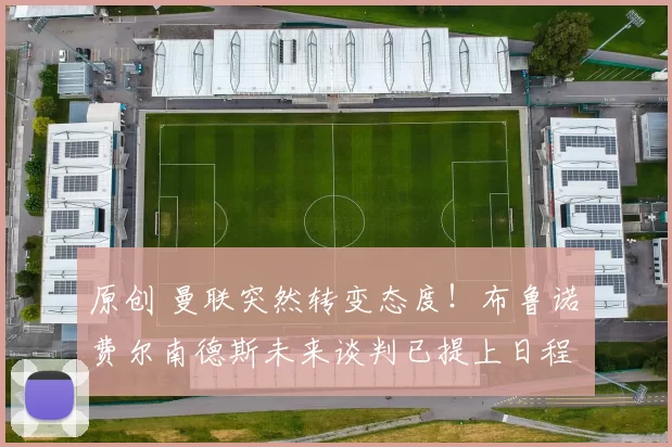 原创 曼联突然转变态度！布鲁诺・费尔南德斯未来谈判已提上日程