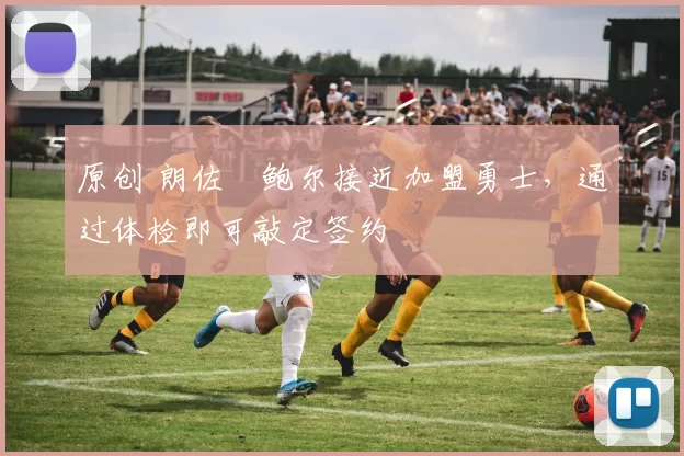 原创 朗佐・鲍尔接近加盟勇士，通过体检即可敲定签约