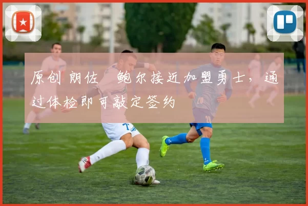 原创 朗佐・鲍尔接近加盟勇士，通过体检即可敲定签约