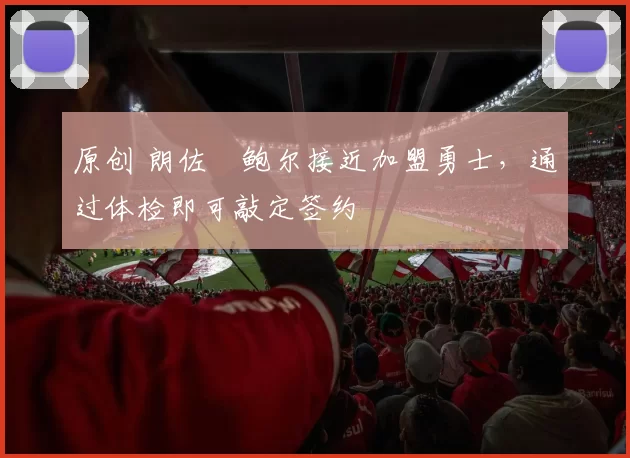 原创 朗佐・鲍尔接近加盟勇士，通过体检即可敲定签约