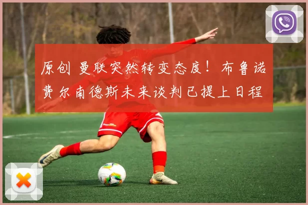 原创 曼联突然转变态度！布鲁诺・费尔南德斯未来谈判已提上日程