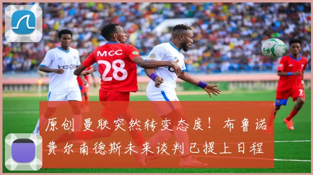 原创 曼联突然转变态度！布鲁诺・费尔南德斯未来谈判已提上日程