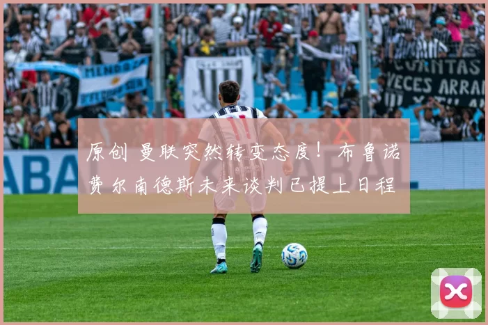 原创 曼联突然转变态度！布鲁诺・费尔南德斯未来谈判已提上日程