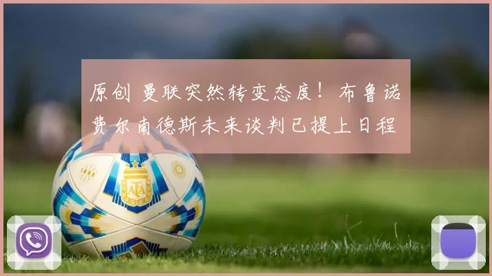 原创 曼联突然转变态度！布鲁诺・费尔南德斯未来谈判已提上日程