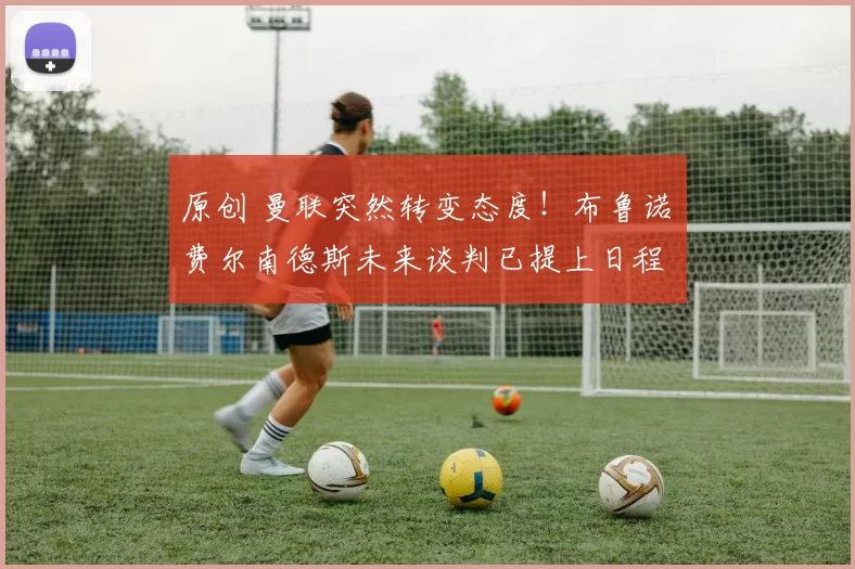 原创 曼联突然转变态度！布鲁诺・费尔南德斯未来谈判已提上日程