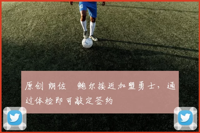 原创 朗佐・鲍尔接近加盟勇士，通过体检即可敲定签约