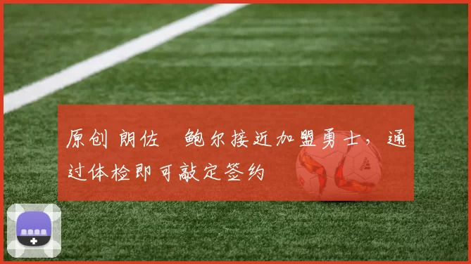 原创 朗佐・鲍尔接近加盟勇士，通过体检即可敲定签约