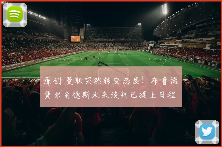 原创 曼联突然转变态度！布鲁诺・费尔南德斯未来谈判已提上日程