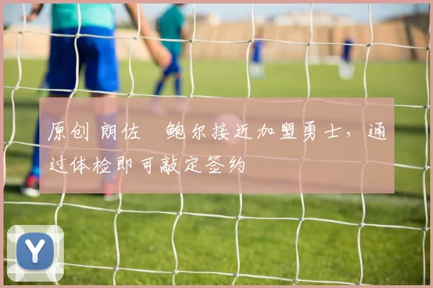 原创 朗佐・鲍尔接近加盟勇士，通过体检即可敲定签约