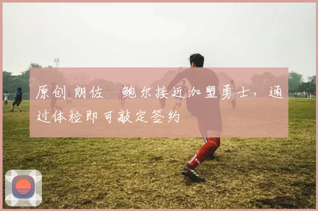 原创 朗佐・鲍尔接近加盟勇士，通过体检即可敲定签约