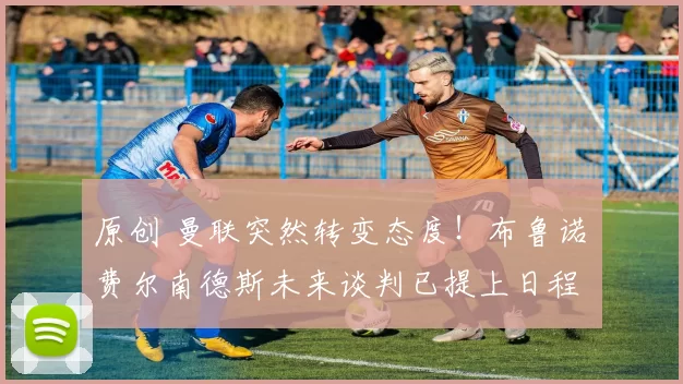 原创 曼联突然转变态度！布鲁诺・费尔南德斯未来谈判已提上日程